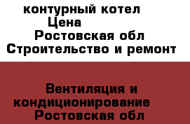 2 контурный котел.  › Цена ­ 19 999 - Ростовская обл. Строительство и ремонт » Вентиляция и кондиционирование   . Ростовская обл.